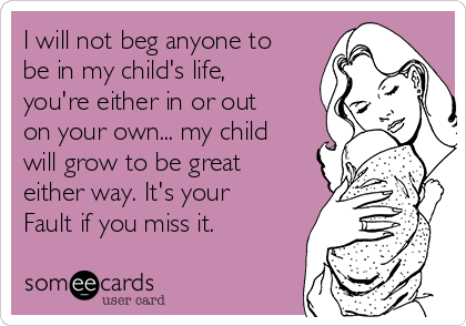 I will not beg anyone to
be in my child's life,
you're either in or out
on your own... my child
will grow to be great
either way. It's your
Fault if you miss it. 