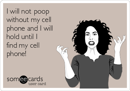 I will not poop
without my cell
phone and I will
hold until I
find my cell
phone!