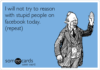 I will not try to reason
with stupid people on
facebook today.
(repeat)