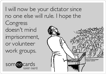 I will now be your dictator since
no one else will rule. I hope the
Congress
doesn't mind
imprisonment,
or volunteer
work groups.