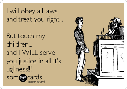 I will obey all laws
and treat you right...

But touch my
children...
and I WILL serve
you justice in all it's
ugliness!!!
