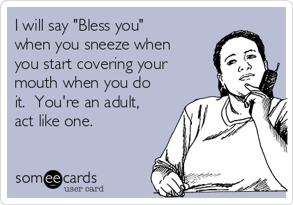 I will say "Bless you"
when you sneeze when
you start covering your
mouth when you do
it.  You're an adult,
act like one.