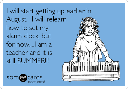 I will start getting up earlier in
August.  I will relearn
how to set my
alarm clock, but
for now....I am a
teacher and it is
still SUMMER!!!