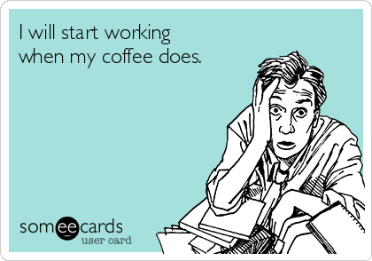I will start working
when my coffee does.  