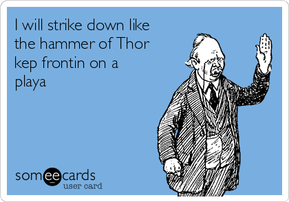 I will strike down like
the hammer of Thor
kep frontin on a
playa