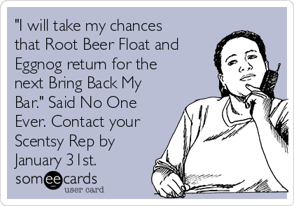 "I will take my chances
that Root Beer Float and
Eggnog return for the
next Bring Back My
Bar." Said No One
Ever. Contact your
Scentsy Rep by
January 31st.