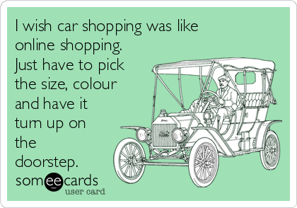 I wish car shopping was like
online shopping.
Just have to pick
the size, colour
and have it
turn up on
the
doorstep. 