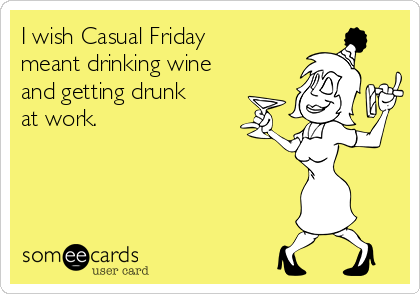 I wish Casual Friday
meant drinking wine
and getting drunk
at work.