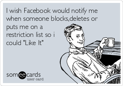 I wish Facebook would notify me
when someone blocks,deletes or
puts me on a
restriction list so i
could "Like It"