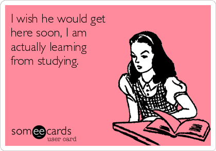 I wish he would get
here soon, I am
actually learning
from studying. 