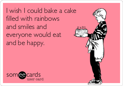 I wish I could bake a cake
filled with rainbows
and smiles and
everyone would eat
and be happy.
