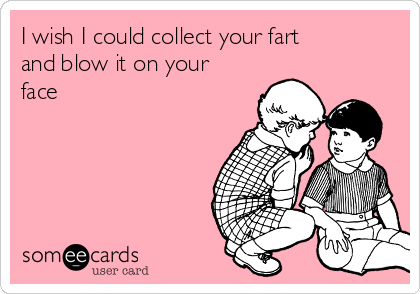 I wish I could collect your fart
and blow it on your
face  