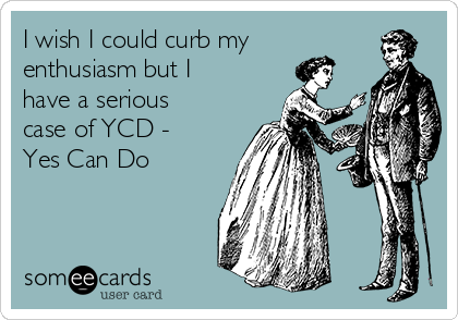 I wish I could curb my
enthusiasm but I
have a serious
case of YCD -
Yes Can Do 