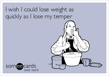 I wish I could lose weight as
quickly as I lose my temper 