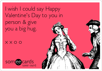I wish I could say Happy
Valentine's Day to you in
person & give
you a big hug.     

x x o o