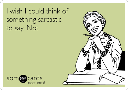 I wish I could think of
something sarcastic
to say. Not.
