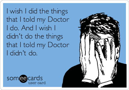I wish I did the things
that I told my Doctor
I do. And I wish I
didn't do the things
that I told my Doctor
I didn't do. 