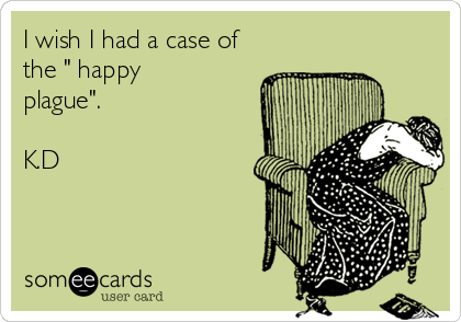 I wish I had a case of
the " happy
plague". 

K.D 