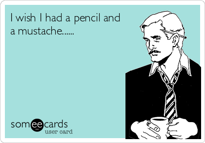 I wish I had a pencil and
a mustache......


