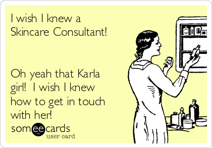 I wish I knew a
Skincare Consultant!


Oh yeah that Karla
girl!  I wish I knew
how to get in touch
with her!