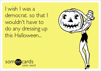 I wish I was a
democrat. so that I
wouldn't have to
do any dressing up
this Halloween...