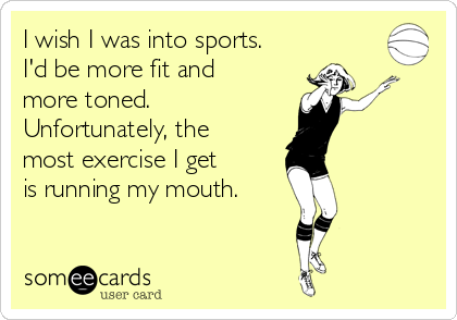 I wish I was into sports.
I'd be more fit and
more toned.
Unfortunately, the
most exercise I get 
is running my mouth.
