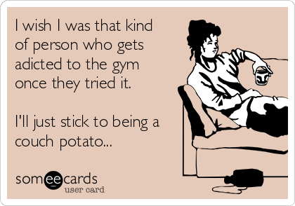 I wish I was that kind
of person who gets
adicted to the gym
once they tried it. 

I'll just stick to being a
couch potato...