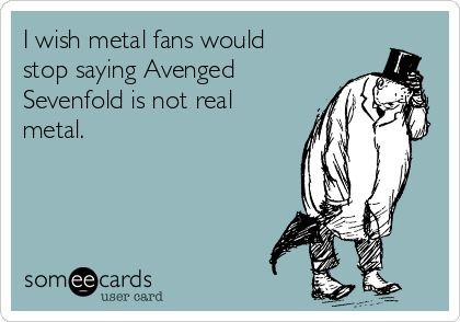 I wish metal fans would
stop saying Avenged
Sevenfold is not real
metal.