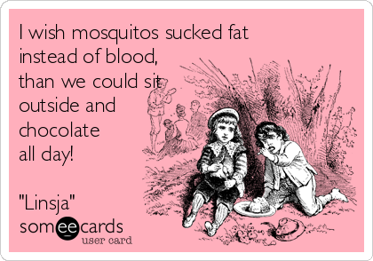 I wish mosquitos sucked fat
instead of blood,
than we could sit
outside and
chocolate
all day! 

"Linsja"