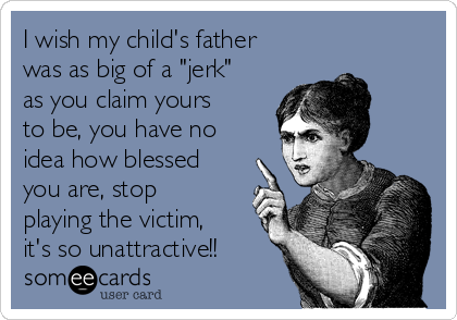 I wish my child's father
was as big of a "jerk"
as you claim yours
to be, you have no
idea how blessed
you are, stop
playing the victim,
it's so unattractive!!