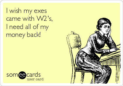I wish my exes
came with W2's,
I need all of my
money back!