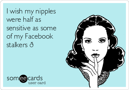 I wish my nipples
were half as
sensitive as some
of my Facebook
stalkers 