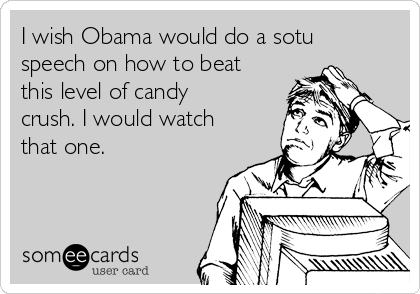 I wish Obama would do a sotu
speech on how to beat
this level of candy
crush. I would watch
that one.