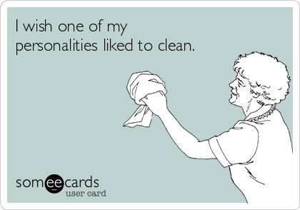 I wish one of my
personalities liked to clean.