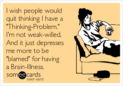 I wish people would
quit thinking I have a
"Thinking-Problem." 
I'm not weak-willed. 
And it just depresses 
me more to be 
"blamed" for having
a Brain-Illness.