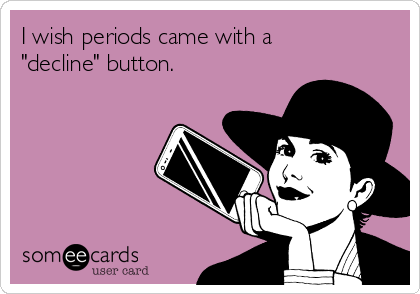 I wish periods came with a
"decline" button.