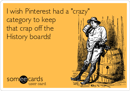 I wish Pinterest had a "crazy"
category to keep
that crap off the
History boards!