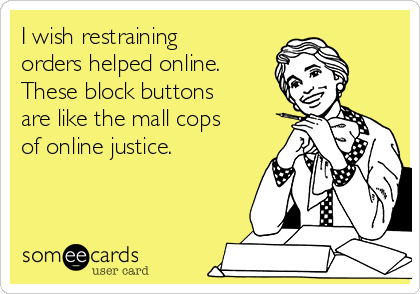 I wish restraining
orders helped online.
These block buttons
are like the mall cops
of online justice. 