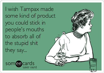 I wish Tampax made
some kind of product
you could stick in
people's mouths
to absorb all of
the stupid shit
they say...