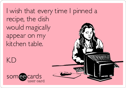 I wish that every time I pinned a
recipe, the dish
would magically
appear on my
kitchen table. 

K.D