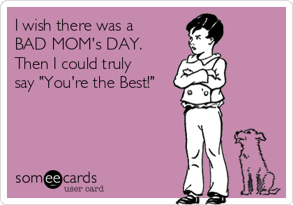 I wish there was a
BAD MOM's DAY. 
Then I could truly
say "You're the Best!"