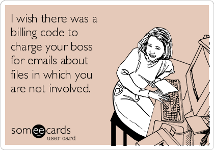 I wish there was a
billing code to
charge your boss
for emails about
files in which you
are not involved.