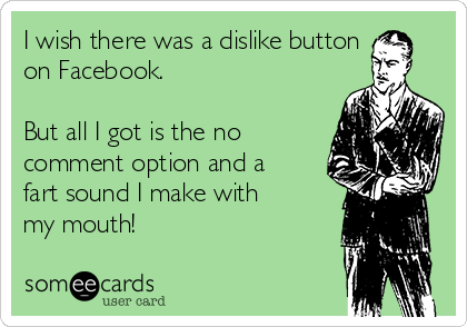 I wish there was a dislike button
on Facebook.

But all I got is the no
comment option and a
fart sound I make with
my mouth!