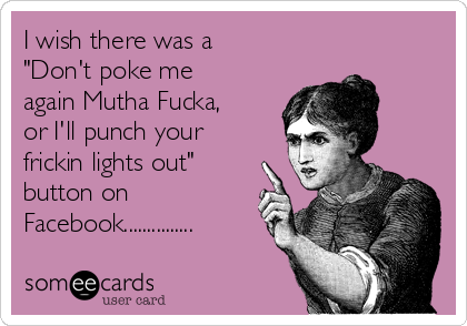 I wish there was a
"Don't poke me
again Mutha Fucka,
or I'll punch your
frickin lights out"
button on
Facebook...............
