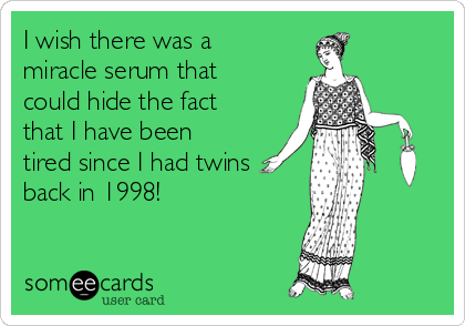 I wish there was a 
miracle serum that
could hide the fact
that I have been
tired since I had twins
back in 1998!