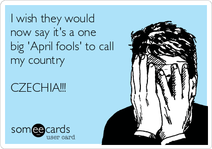 I wish they would
now say it's a one
big 'April fools' to call
my country 

CZECHIA!!!