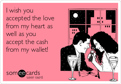 I wish you
accepted the love
from my heart as
well as you
accept the cash
from my wallet! 