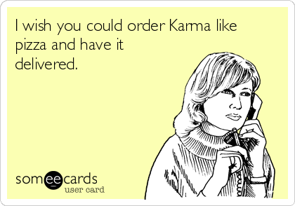 I wish you could order Karma like
pizza and have it
delivered.