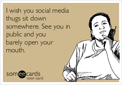 I wish you social media
thugs sit down
somewhere. See you in
public and you
barely open your
mouth. 