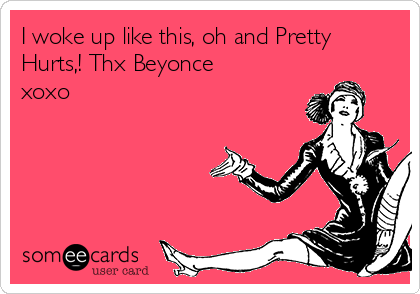I woke up like this, oh and Pretty
Hurts,! Thx Beyonce
xoxo